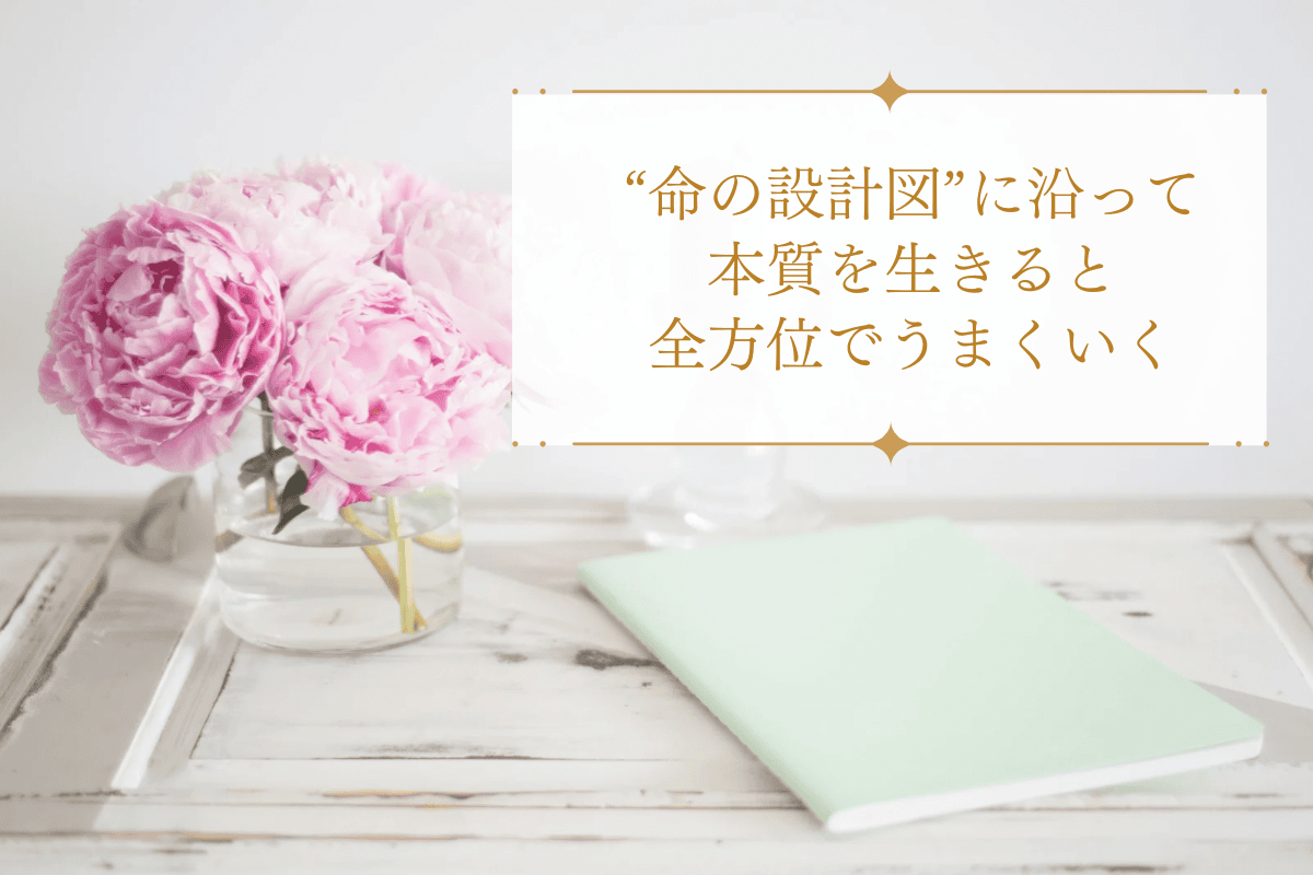 “命の設計図”に沿って本質を生きると、全方位でうまくいく